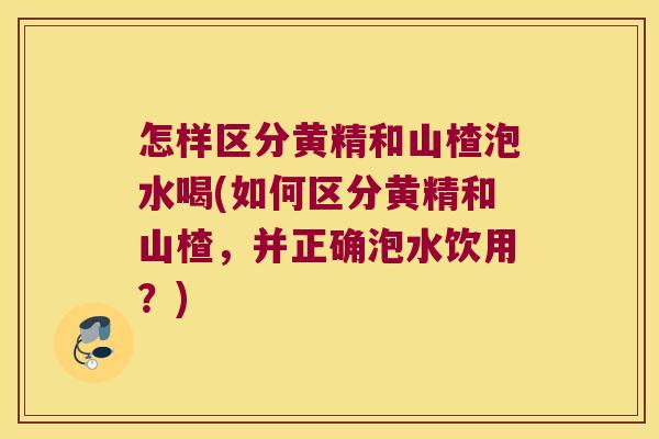 怎样区分黄精和山楂泡水喝(如何区分黄精和山楂，并正确泡水饮用？)