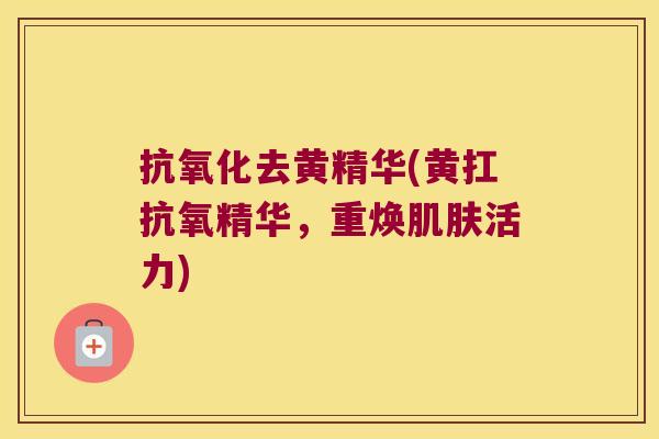 去黄精华(黄扛抗氧精华，重焕活力)