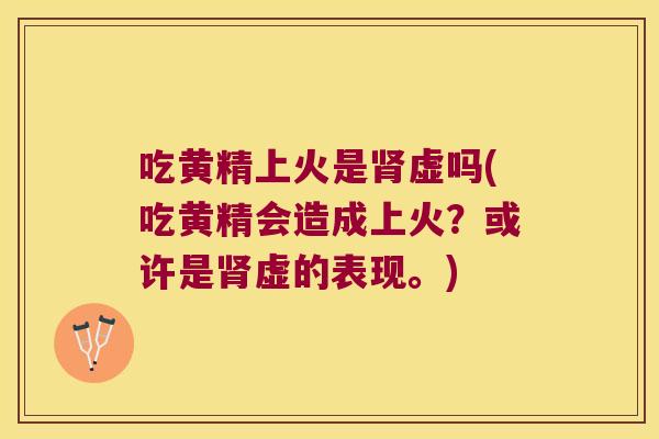 吃黄精上火是虚吗(吃黄精会造成上火？或许是虚的表现。)