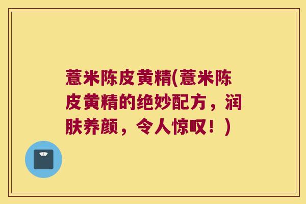 薏米陈皮黄精(薏米陈皮黄精的绝妙配方，润肤养颜，令人惊叹！)