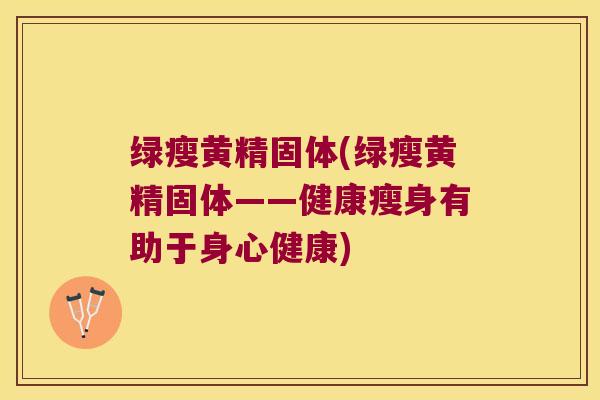 绿瘦黄精固体(绿瘦黄精固体——健康瘦身有助于身心健康)