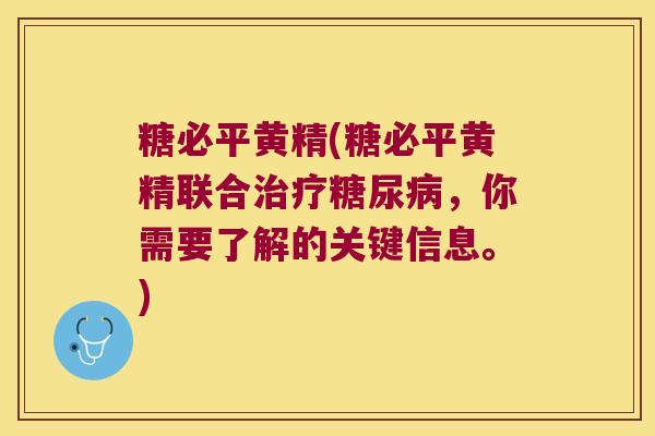 糖必平黄精(糖必平黄精联合，你需要了解的关键信息。)
