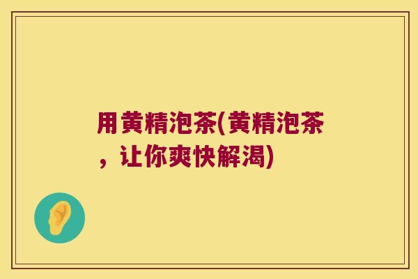 用黄精泡茶(黄精泡茶,让你爽快解渴) 用黄精泡茶(黄精泡茶,让你爽快解渴)