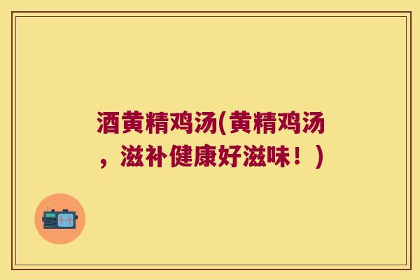 酒黄精鸡汤(黄精鸡汤,滋补健康好滋味!) 酒黄精鸡汤(黄精鸡汤,滋补健康好滋味!)