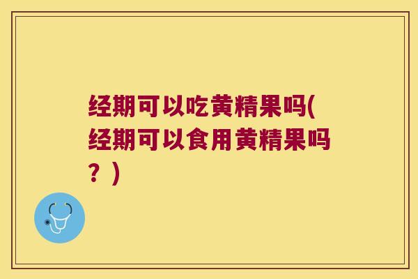 经期可以吃黄精果吗(经期可以食用黄精果吗？)