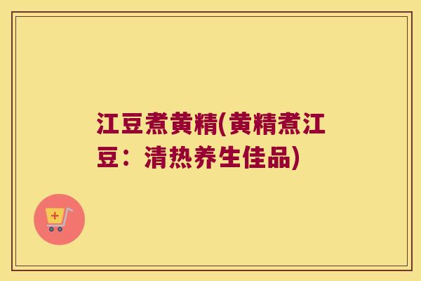 江豆煮黄精(黄精煮江豆:清热养生佳品) 江豆煮黄精(黄精煮江豆:清热养生佳品)