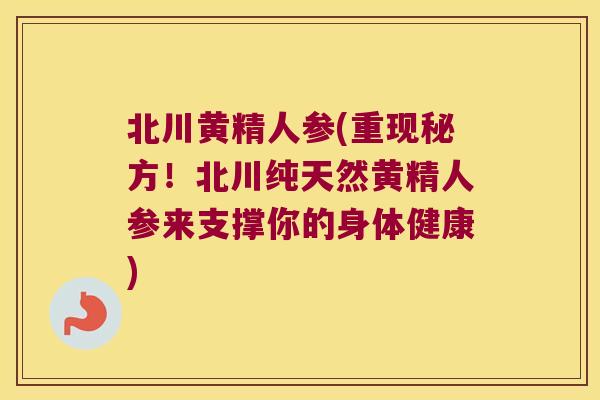 北川黄精人参(重现秘方!北川纯天然黄精人参来支撑你的身体健康) 北川黄精人参(重现秘方!北川纯天然黄精人参来支撑你的身体健康)