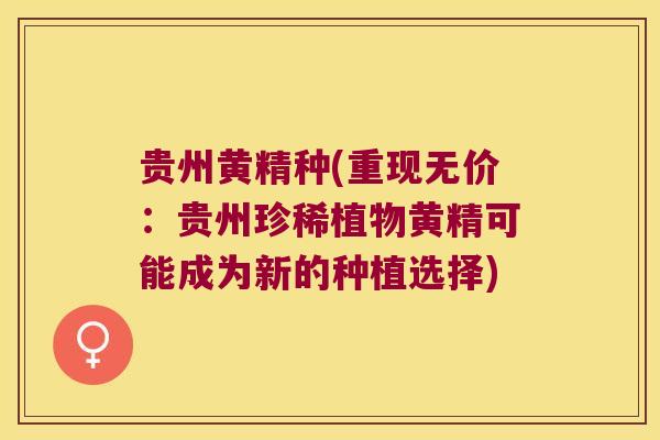 贵州黄精种(重现无价:贵州珍稀植物黄精可能成为新的种植选择) 贵州黄精种(重现无价:贵州珍稀植物黄精可能成为新的种植选择)