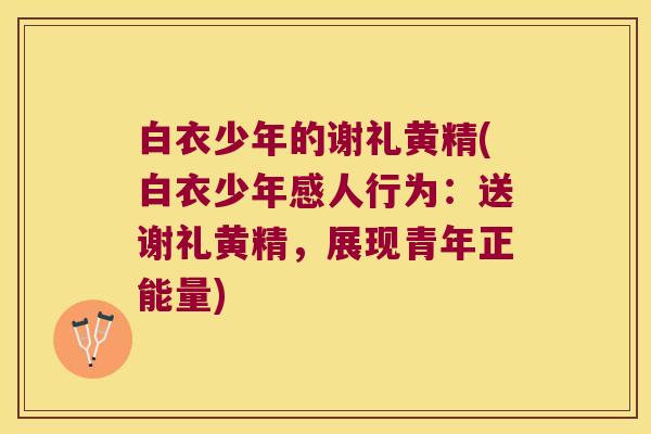 白衣少年的谢礼黄精(白衣少年感人行为:送谢礼黄精,展现青年正能量) 白衣少年的谢礼黄精(白衣少年感人行为:送谢礼黄精,展现青年正能量)