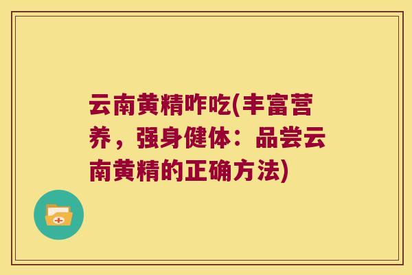 云南黄精咋吃(丰富营养,强身健体:品尝云南黄精的正确方法) 云南黄精咋吃(丰富营养,强身健体:品尝云南黄精的正确方法)