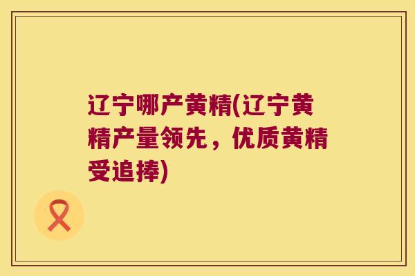 辽宁哪产黄精(辽宁黄精产量领先，优质黄精受追捧)
