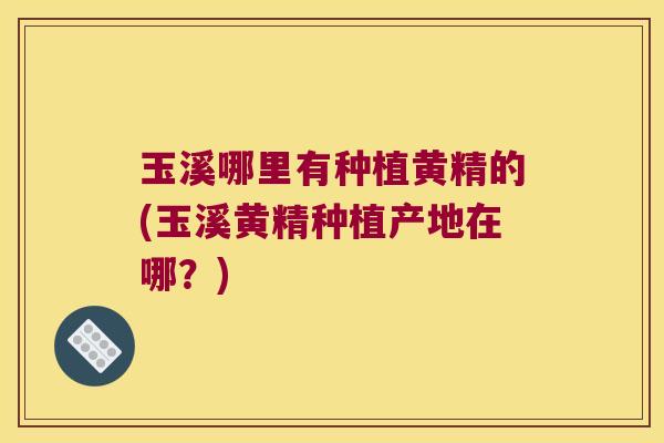 玉溪哪里有种植黄精的(玉溪黄精种植产地在哪?) 玉溪哪里有种植黄精的(玉溪黄精种植产地在哪?)