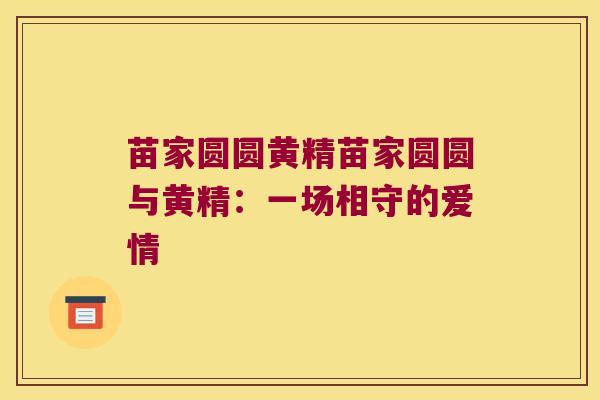 苗家圆圆黄精苗家圆圆与黄精:一场相守的爱情 苗家圆圆黄精苗家圆圆与黄精:一场相守的爱情