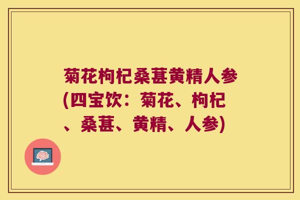 菊花枸杞桑葚黄精人参(四宝饮：菊花、枸杞、桑葚、黄精、人参)