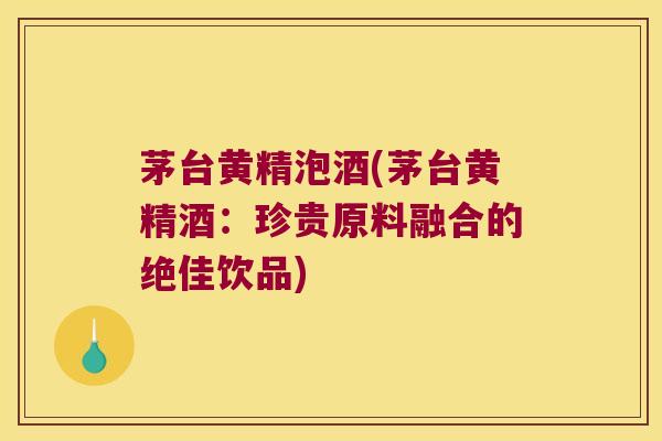 茅台黄精泡酒(茅台黄精酒:珍贵原料融合的绝佳饮品) 茅台黄精泡酒(茅台黄精酒:珍贵原料融合的绝佳饮品)