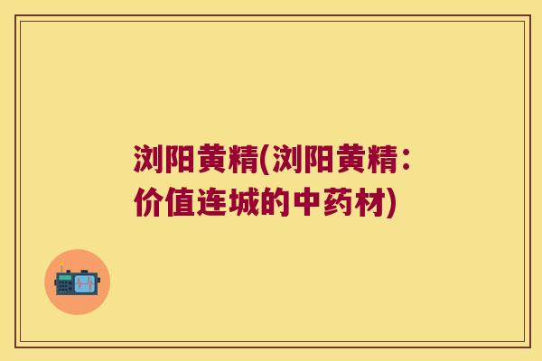 浏阳黄精(浏阳黄精:价值连城的材) 浏阳黄精(浏阳黄精:价值连城的材)