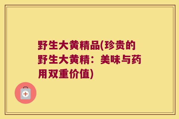 野生大黄精品(珍贵的野生大黄精：美味与药用双重价值)