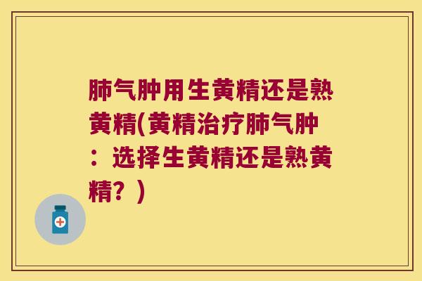 气肿用生黄精还是熟黄精(黄精气肿:选择生黄精还是熟黄精?) 气肿用生黄精还是熟黄精(黄精气肿:选择生黄精还是熟黄精?)
