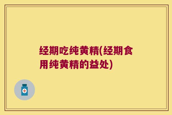 经期吃纯黄精(经期食用纯黄精的益处) 经期吃纯黄精(经期食用纯黄精的益处)