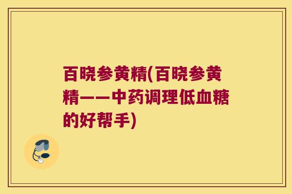 百晓参黄精(百晓参黄精——调理低的好帮手) 百晓参黄精(百晓参黄精——调理低的好帮手)