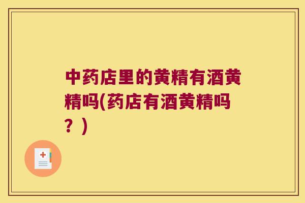店里的黄精有酒黄精吗(药店有酒黄精吗？)