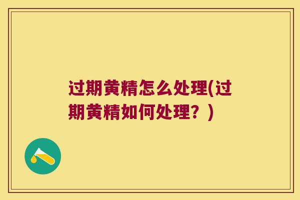 过期黄精怎么处理(过期黄精如何处理？)