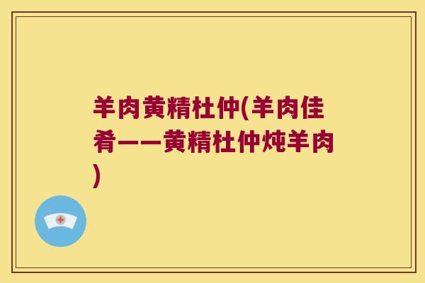 羊肉黄精杜仲(羊肉佳肴——黄精杜仲炖羊肉) 羊肉黄精杜仲(羊肉佳肴——黄精杜仲炖羊肉)