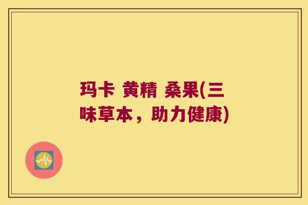 玛卡 黄精 桑果(三味草本，助力健康)