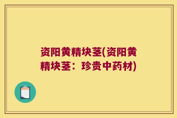 资阳黄精块茎(资阳黄精块茎:珍贵材) 资阳黄精块茎(资阳黄精块茎:珍贵材)