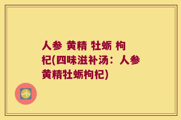 人参 黄精 牡蛎 枸杞(四味滋补汤：人参黄精牡蛎枸杞)