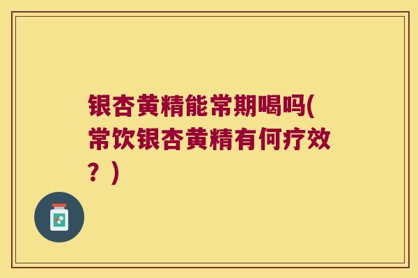 银杏黄精能常期喝吗(常饮银杏黄精有何疗效？)
