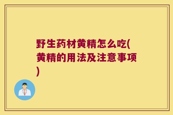 野生药材黄精怎么吃(黄精的用法及注意事项) 野生药材黄精怎么吃(黄精的用法及注意事项)