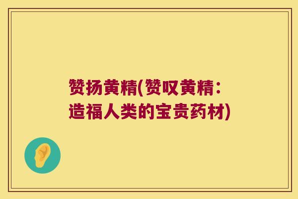 赞扬黄精(赞叹黄精：造福人类的宝贵药材)