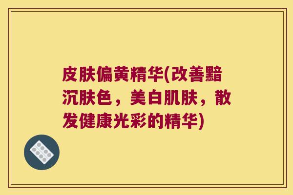 偏黄精华(改善黯沉肤色,美白,散发健康光彩的精华) 偏黄精华(改善黯沉肤色,美白,散发健康光彩的精华)