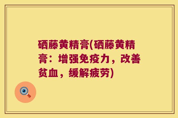 硒藤黄精膏(硒藤黄精膏:增强力,改善贫,缓解疲劳) 硒藤黄精膏(硒藤黄精膏:增强力,改善贫,缓解疲劳)