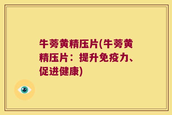 牛蒡黄精压片(牛蒡黄精压片：提升力、促进健康)