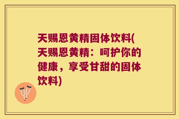 天赐恩黄精固体饮料(天赐恩黄精：呵护你的健康，享受甘甜的固体饮料)