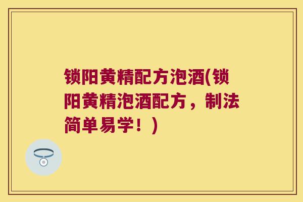锁阳黄精配方泡酒(锁阳黄精泡酒配方,制法简单易学!) 锁阳黄精配方泡酒(锁阳黄精泡酒配方,制法简单易学!)