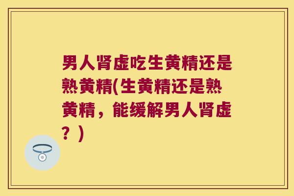 男人虚吃生黄精还是熟黄精(生黄精还是熟黄精,能缓解男人虚?) 男人虚吃生黄精还是熟黄精(生黄精还是熟黄精,能缓解男人虚?)