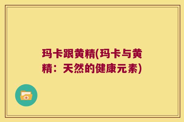 玛卡跟黄精(玛卡与黄精：天然的健康元素)