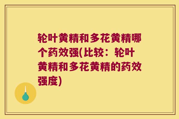 轮叶黄精和多花黄精哪个强(比较:轮叶黄精和多花黄精的强度) 轮叶黄精和多花黄精哪个强(比较:轮叶黄精和多花黄精的强度)