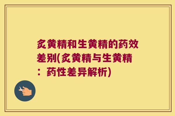 炙黄精和生黄精的差别(炙黄精与生黄精：差异解析)