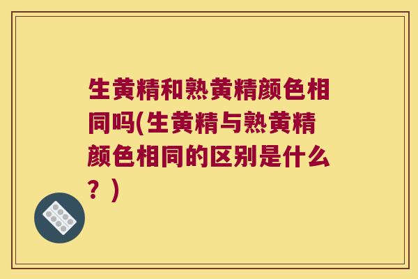 生黄精和熟黄精颜色相同吗(生黄精与熟黄精颜色相同的区别是什么？)