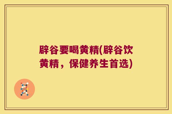 辟谷要喝黄精(辟谷饮黄精，保健养生首选)