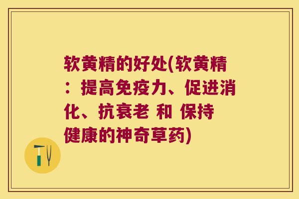 软黄精的好处(软黄精：提高力、促进消化、抗 和 保持健康的神奇草药)