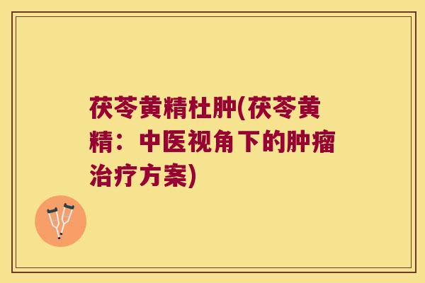 茯苓黄精杜肿(茯苓黄精:中医视角下的方案) 茯苓黄精杜肿(茯苓黄精:中医视角下的方案)