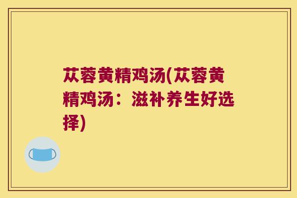 苁蓉黄精鸡汤(苁蓉黄精鸡汤：滋补养生好选择)