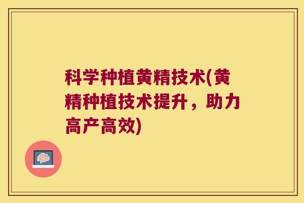科学种植黄精技术(黄精种植技术提升，助力高产高效)