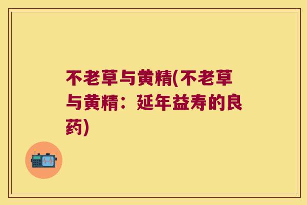 不老草与黄精(不老草与黄精:延年益寿的良药) 不老草与黄精(不老草与黄精:延年益寿的良药)