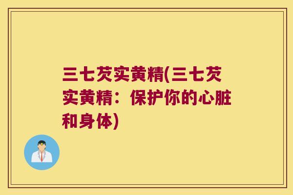 三七芡实黄精(三七芡实黄精:保护你的和身体) 三七芡实黄精(三七芡实黄精:保护你的和身体)